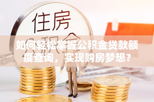山西如何轻松掌握公积金贷款额度查询，实现购房梦想？