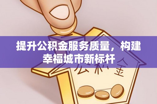 山西提升公积金服务质量，构建幸福城市新标杆