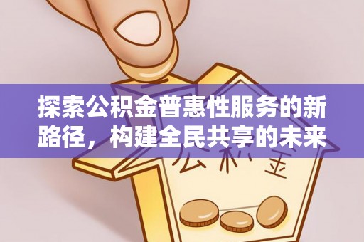 山西探索公积金普惠性服务的新路径，构建全民共享的未来
