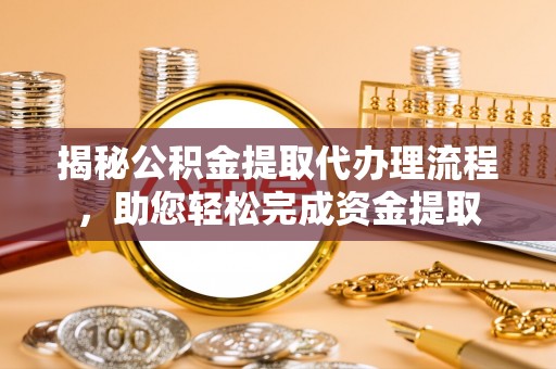 山西揭秘公积金提取代办理流程，助您轻松完成资金提取