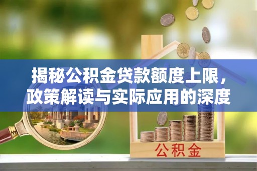山西揭秘公积金贷款额度上限，政策解读与实际应用的深度分析