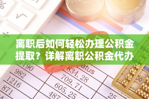 山西离职后如何轻松办理公积金提取？详解离职公积金代办提取流程