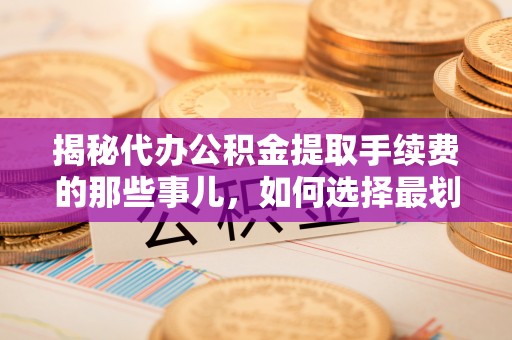 山西揭秘代办公积金提取手续费的那些事儿，如何选择最划算的服务？