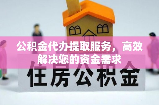 山西公积金代办提取服务，高效解决您的资金需求