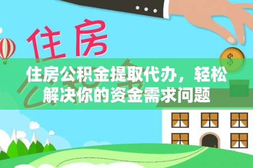 山西住房公积金提取代办，轻松解决你的资金需求问题
