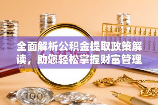 山西全面解析公积金提取政策解读，助您轻松掌握财富管理新方向