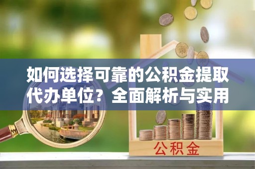 山西如何选择可靠的公积金提取代办单位？全面解析与实用指南