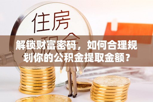 山西解锁财富密码，如何合理规划你的公积金提取金额？