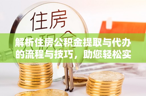 山西解析住房公积金提取与代办的流程与技巧，助您轻松实现资金流动