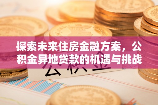 山西探索未来住房金融方案，公积金异地贷款的机遇与挑战