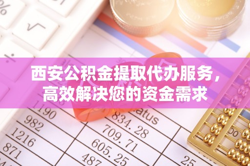 山西西安公积金提取代办服务，高效解决您的资金需求