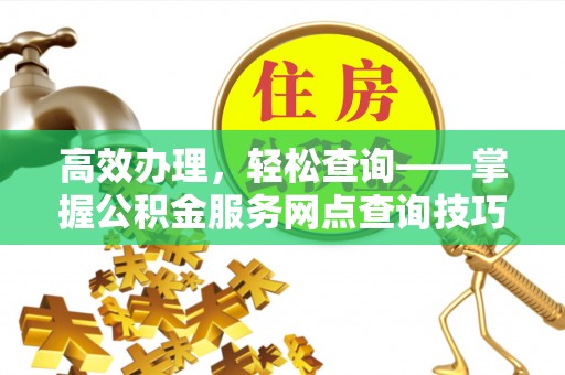 山西高效办理，轻松查询——掌握公积金服务网点查询技巧
