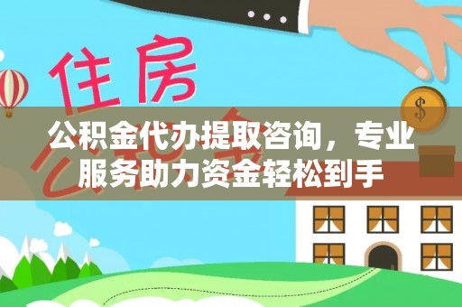 山西公积金代办提取咨询，专业服务助力资金轻松到手
