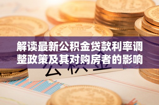 山西解读最新公积金贷款利率调整政策及其对购房者的影响