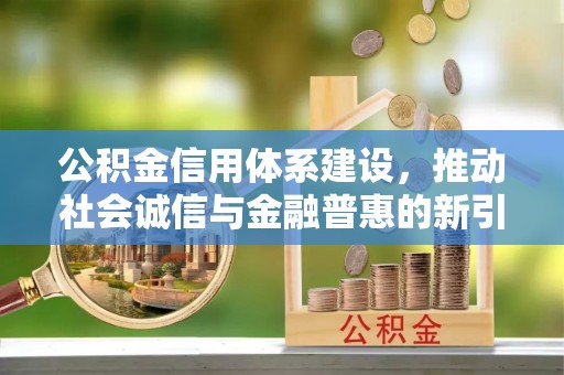 山西公积金信用体系建设，推动社会诚信与金融普惠的新引擎