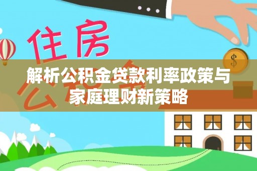 山西解析公积金贷款利率政策与家庭理财新策略