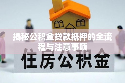 山西揭秘公积金贷款抵押的全流程与注意事项
