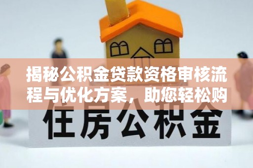 山西揭秘公积金贷款资格审核流程与优化方案，助您轻松购房