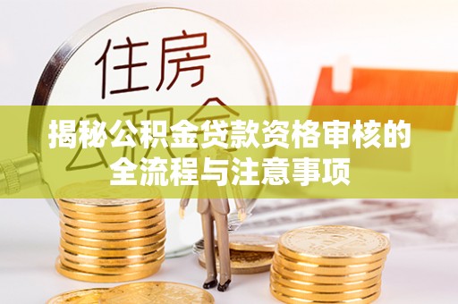 山西揭秘公积金贷款资格审核的全流程与注意事项