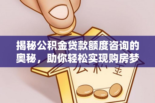 山西揭秘公积金贷款额度咨询的奥秘，助你轻松实现购房梦想