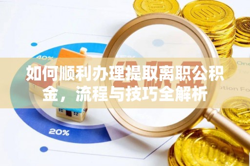 山西如何顺利办理提取离职公积金，流程与技巧全解析