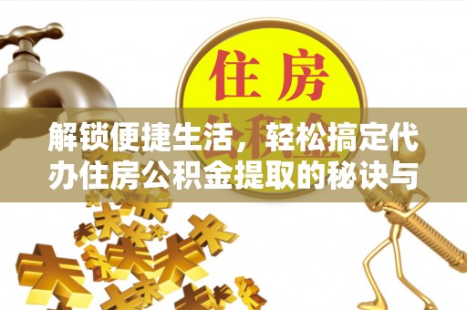 山西解锁便捷生活，轻松搞定代办住房公积金提取的秘诀与技巧
