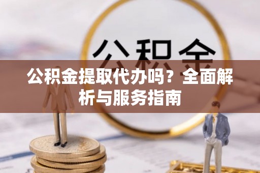山西公积金提取代办吗？全面解析与服务指南