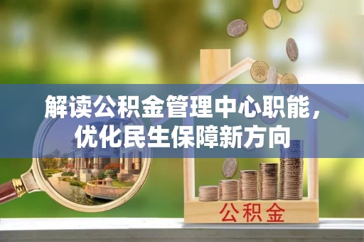 山西解读公积金管理中心职能，优化民生保障新方向