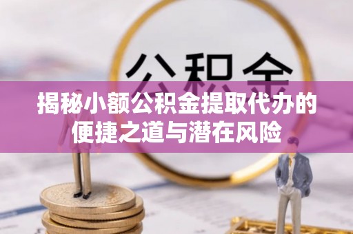 山西揭秘小额公积金提取代办的便捷之道与潜在风险