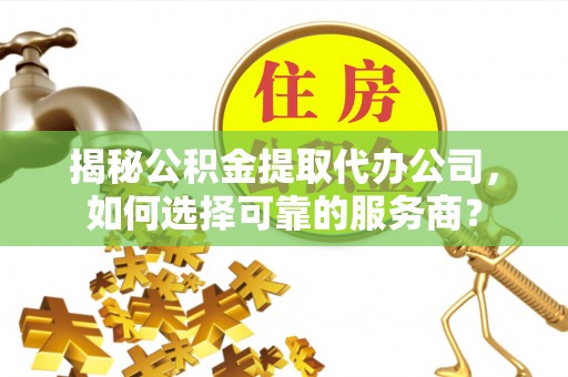 山西揭秘公积金提取代办公司，如何选择可靠的服务商？