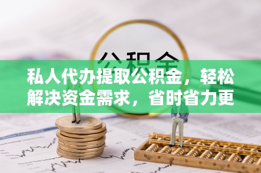 山西私人代办提取公积金，轻松解决资金需求，省时省力更高效
