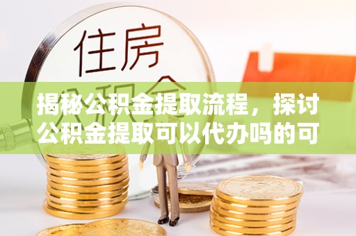 山西揭秘公积金提取流程，探讨公积金提取可以代办吗的可行性与注意事项