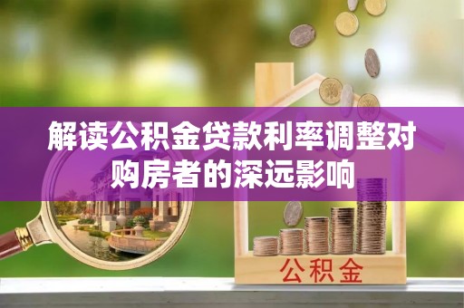 山西解读公积金贷款利率调整对购房者的深远影响