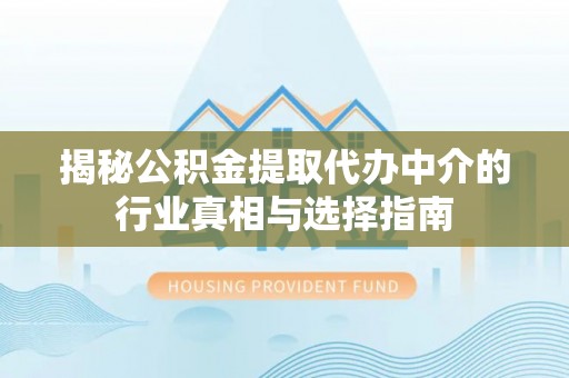 山西揭秘公积金提取代办中介的行业真相与选择指南