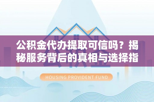 山西公积金代办提取可信吗？揭秘服务背后的真相与选择指南