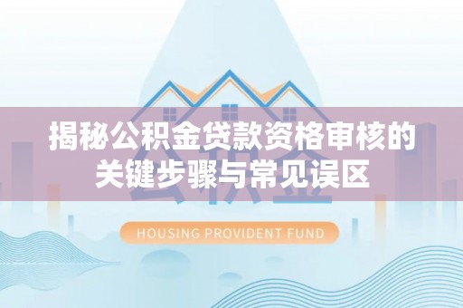 山西揭秘公积金贷款资格审核的关键步骤与常见误区