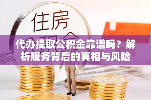 山西代办提取公积金靠谱吗？解析服务背后的真相与风险