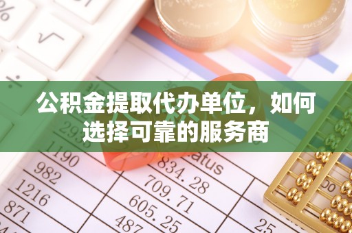 山西公积金提取代办单位，如何选择可靠的服务商