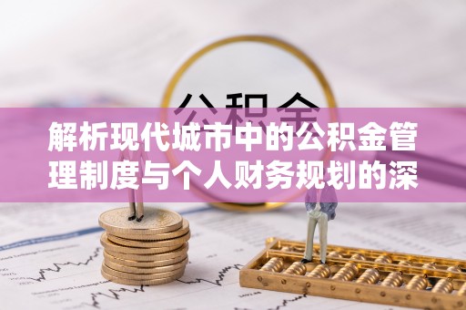 山西解析现代城市中的公积金管理制度与个人财务规划的深度关联