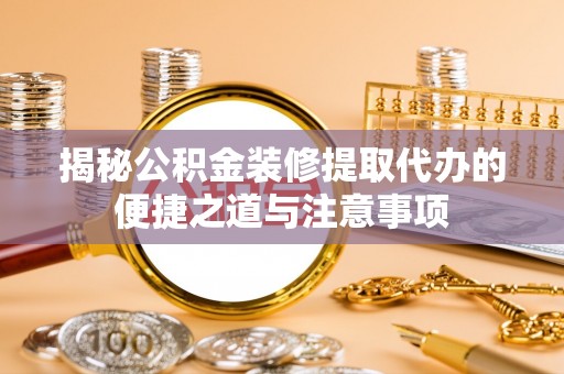 山西揭秘公积金装修提取代办的便捷之道与注意事项