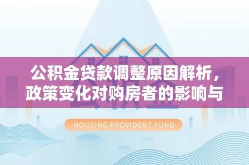 山西公积金贷款调整原因解析，政策变化对购房者的影响与应对
