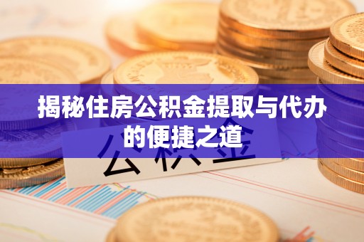 山西揭秘住房公积金提取与代办的便捷之道
