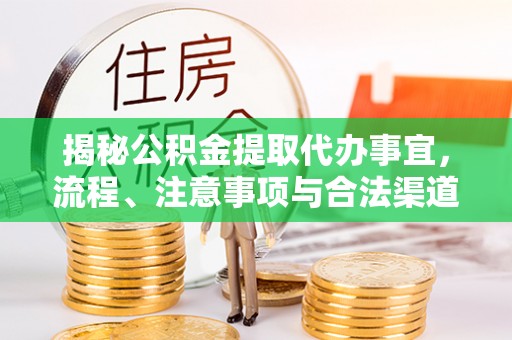 山西揭秘公积金提取代办事宜，流程、注意事项与合法渠道