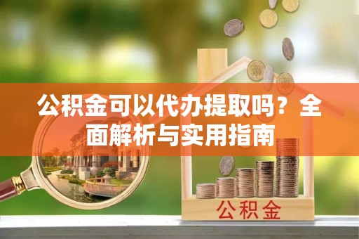 山西公积金可以代办提取吗？全面解析与实用指南
