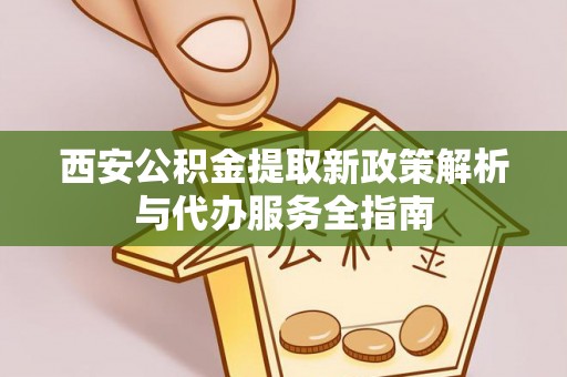 山西西安公积金提取新政策解析与代办服务全指南