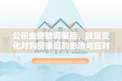 山西公积金贷款调整后，政策变化对购房家庭的影响与应对策略