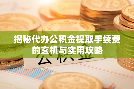 山西揭秘代办公积金提取手续费的玄机与实用攻略