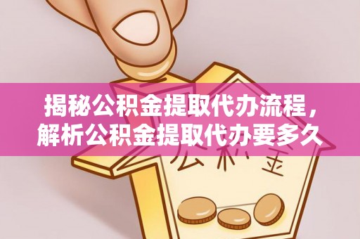 山西揭秘公积金提取代办流程，解析公积金提取代办要多久的真相