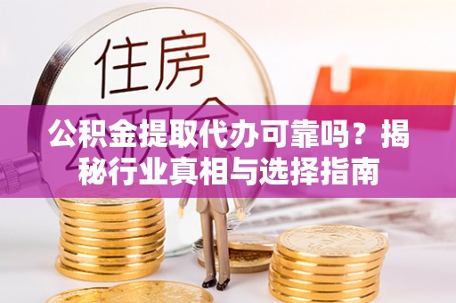 山西公积金提取代办可靠吗？揭秘行业真相与选择指南