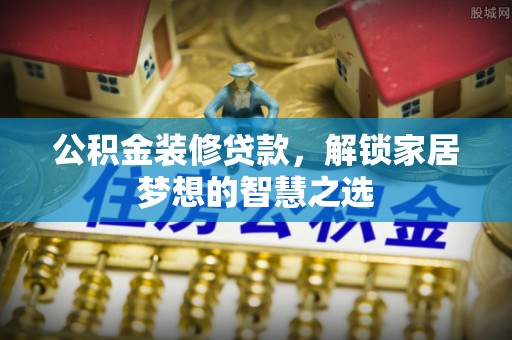 山西公积金装修贷款，解锁家居梦想的智慧之选